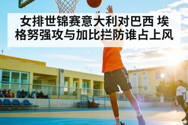 女排世锦赛意大利对巴西 埃格努强攻与加比拦防谁占上风