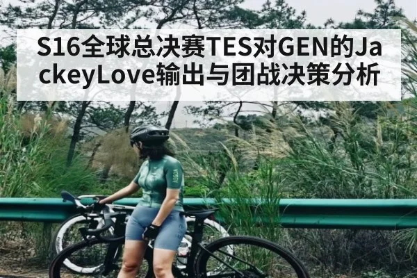 S16全球总决赛TES对GEN的JackeyLove输出与团战决策分析