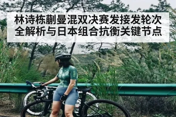林诗栋蒯曼混双决赛发接发轮次全解析与日本组合抗衡关键节点(12bet.com)